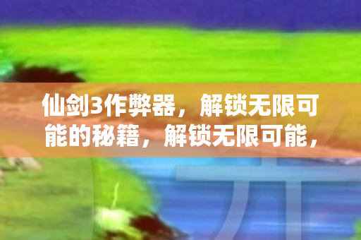 仙剑3作弊器,解锁无限可能的秘籍,解锁无限可能,仙剑3作弊器秘籍 仙剑3作弊器,解锁无限可能的秘籍,解锁无限可能,仙剑3作弊器秘籍