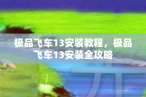 极品飞车13安装教程,极品飞车13安装全攻略 极品飞车13安装教程,极品飞车13安装全攻略