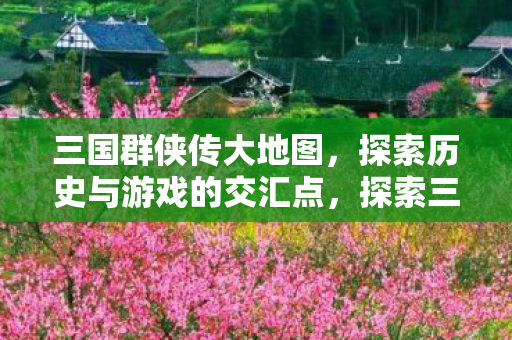 三国群侠传大地图,探索历史与游戏的交汇点,探索三国群侠传大地图,历史与游戏的交汇点 三国群侠传大地图,探索历史与游戏的交汇点,探索三国群侠传大地图,历史与游戏的交汇点