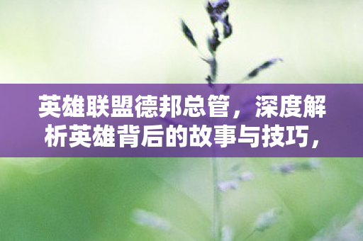 英雄联盟德邦总管,深度解析英雄背后的故事与技巧,德邦总管,深度解析英雄背后的故事与技巧 英雄联盟德邦总管,深度解析英雄背后的故事与技巧,德邦总管,深度解析英雄背后的故事与技巧