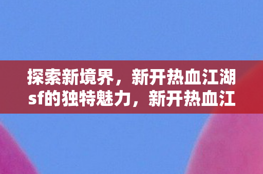 新开热血江湖sf的独特魅力图片