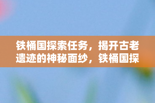 铁桶国探索任务，揭开古老遗迹的神秘面纱，铁桶国探索任务，揭开古老遗迹的神秘面纱