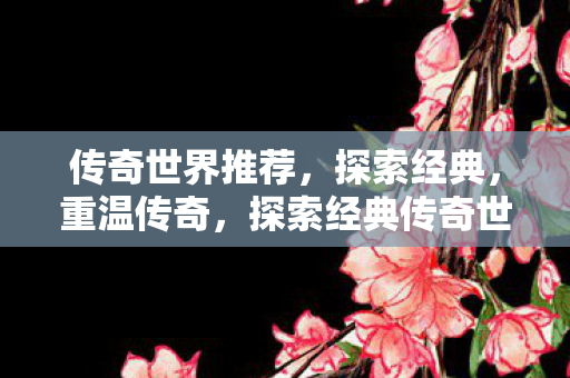 传奇世界推荐，探索经典，重温传奇，探索经典传奇世界，重温传奇之旅
