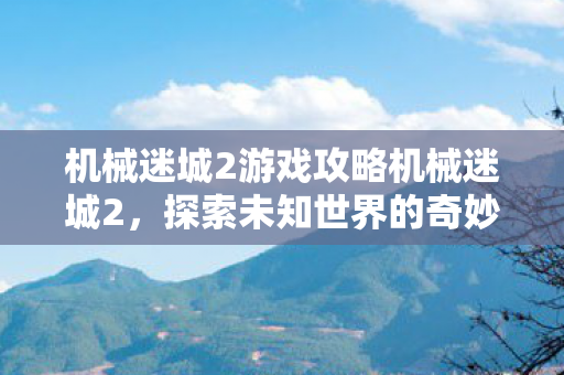 机械迷城2游戏攻略机械迷城2，探索未知世界的奇妙冒险，机械迷城2，探索未知世界的奇妙冒险攻略