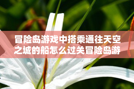 冒险岛游戏中搭乘通往天空之城的船怎么过关冒险岛游戏中搭乘通往天空之城的船怎么过图片
