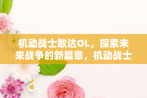 机动战士敢达OL，探索未来战争的新篇章，机动战士敢达OL，未来战争新篇章探索
