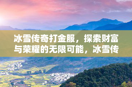 冰雪传奇打金服，探索财富与荣耀的无限可能，冰雪传奇打金服，探索财富与荣耀的无限可能