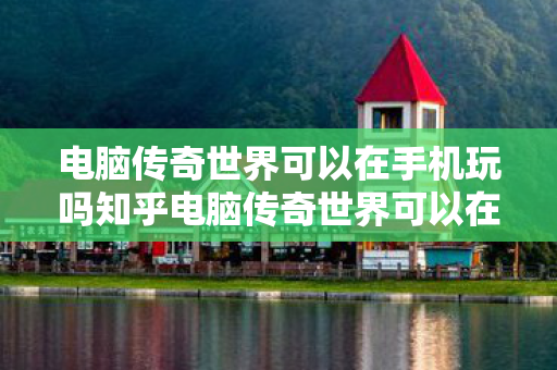 电脑传奇世界可以在手机玩吗知乎电脑传奇世界可以在手机玩吗图片