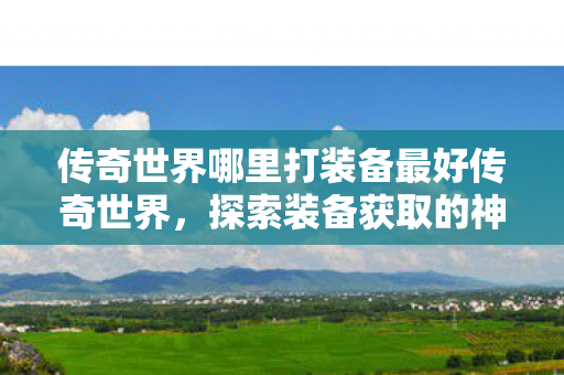 传奇世界哪里打装备最好传奇世界，探索装备获取的神秘之旅，传奇世界探索最佳装备获取地，神秘之旅开启！
