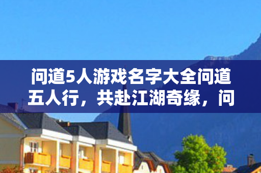 问道5人游戏名字大全问道五人行，共赴江湖奇缘，问道五人行，共赴江湖奇缘——问道5人游戏名字大全