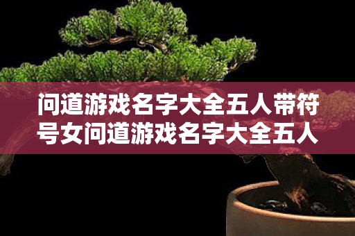 问道游戏名字大全五人带符号女问道游戏名字大全五人带符号图片