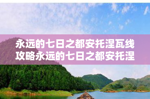 永远的七日之都安托涅瓦线攻略永远的七日之都安托涅瓦,探索与解读,永远的七日之都,安托涅瓦线全攻略与深度解读 永远的七日之都安托涅瓦线攻略永远的七日之都安托涅瓦,探索与解读,永远的七日之都,安托涅瓦线全攻略与深度解读