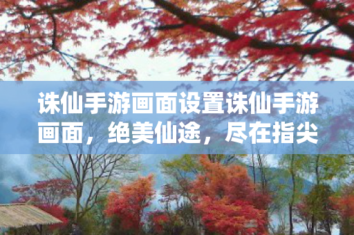 诛仙手游画面设置诛仙手游画面,绝美仙途,尽在指尖,诛仙手游,绝美仙途,尽在指尖的画面盛宴 诛仙手游画面设置诛仙手游画面,绝美仙途,尽在指尖,诛仙手游,绝美仙途,尽在指尖的画面盛宴