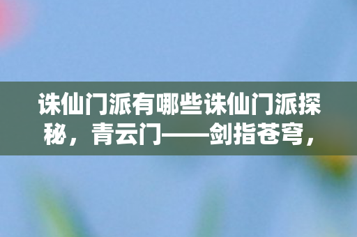 诛仙门派有哪些诛仙门派探秘，青云门——剑指苍穹，青云直上，青云门，剑指苍穹，诛仙门派探秘