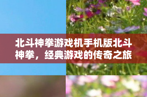 北斗神拳游戏机手机版北斗神拳,经典游戏的传奇之旅,经典再现!北斗神拳手机版游戏机传奇之旅启动 北斗神拳游戏机手机版北斗神拳,经典游戏的传奇之旅,经典再现!北斗神拳手机版游戏机传奇之旅启动