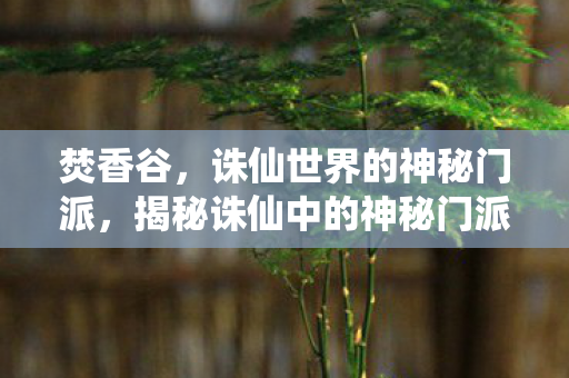 焚香谷，诛仙世界的神秘门派，揭秘诛仙中的神秘门派，焚香谷