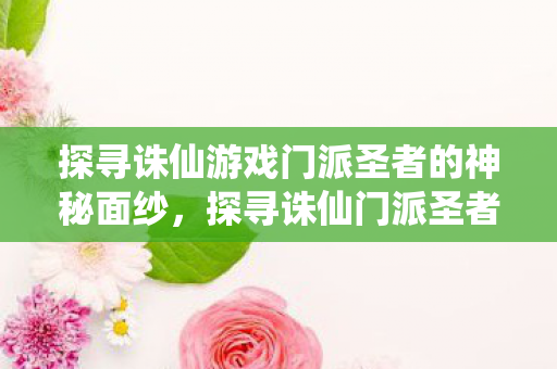 探寻诛仙游戏门派圣者的神秘面纱，探寻诛仙门派圣者的神秘面纱