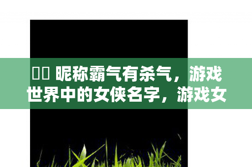 汭汭 昵称霸气有杀气，游戏世界中的女侠名字，游戏女侠的霸气昵称，汭汭