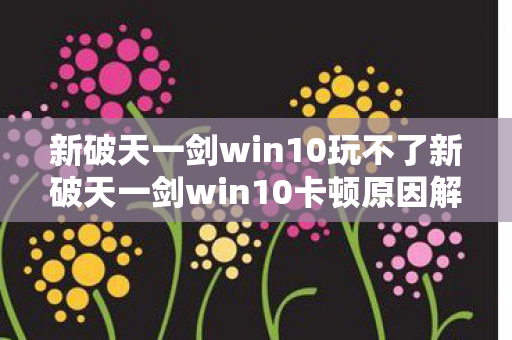 新破天一剑win10玩不了新破天一剑win10卡顿原因解析图片