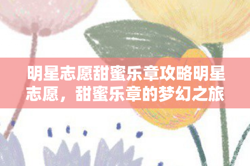 明星志愿甜蜜乐章攻略明星志愿，甜蜜乐章的梦幻之旅，明星志愿，甜蜜乐章的梦幻之旅攻略