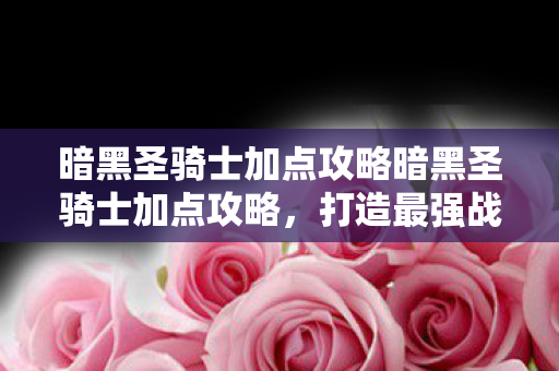 暗黑圣骑士加点攻略暗黑圣骑士加点攻略,打造最强战斗力的关键,暗黑圣骑士加点攻略,打造最强战斗力的关键 暗黑圣骑士加点攻略暗黑圣骑士加点攻略,打造最强战斗力的关键,暗黑圣骑士加点攻略,打造最强战斗力的关键