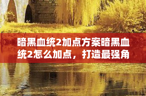 暗黑血统2加点方案暗黑血统2怎么加点,打造最强角色的加点策略,暗黑血统2,打造最强角色加点策略 暗黑血统2加点方案暗黑血统2怎么加点,打造最强角色的加点策略,暗黑血统2,打造最强角色加点策略