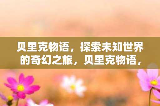贝里克物语,探索未知世界的奇幻之旅,贝里克物语,探索未知世界的奇幻之旅 贝里克物语,探索未知世界的奇幻之旅,贝里克物语,探索未知世界的奇幻之旅