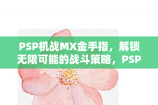 PSP机战MX金手指，解锁无限可能的战斗策略，PSP机战MX金手指，解锁无限战斗策略