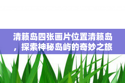清籁岛四张画片位置清籁岛，探索神秘岛屿的奇妙之旅，探索神秘岛屿，清籁岛四张画片位置全解析