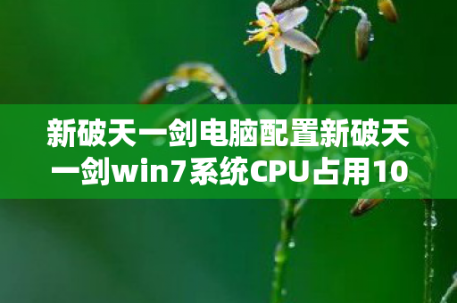 新破天一剑电脑配置新破天一剑win7系统CPU占用100%的深层解析与优化建议，新破天一剑win7系统CPU占用100%的深层解析与优化建议