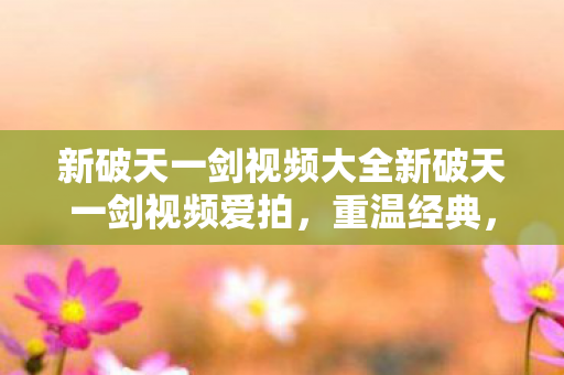 新破天一剑视频大全新破天一剑视频爱拍图片