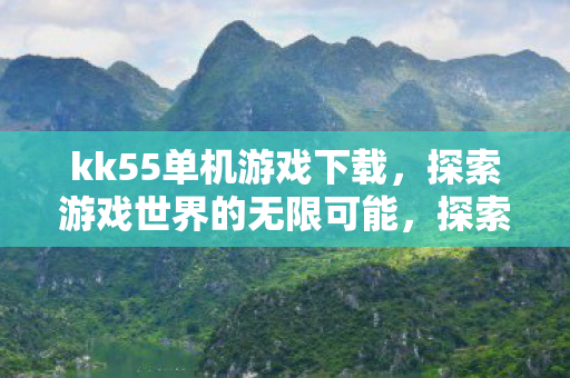 kk55单机游戏下载,探索游戏世界的无限可能,探索游戏世界的无限可能,kk55单机游戏下载 kk55单机游戏下载,探索游戏世界的无限可能,探索游戏世界的无限可能,kk55单机游戏下载