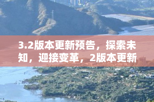 3.2版本更新预告，探索未知，迎接变革，2版本更新，探索未知，迎接变革