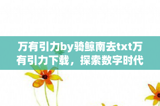 万有引力by骑鲸南去txt万有引力下载,探索数字时代的资源获取新方式,万有引力txt下载,探索数字时代资源获取新方式 万有引力by骑鲸南去txt万有引力下载,探索数字时代的资源获取新方式,万有引力txt下载,探索数字时代资源获取新方式