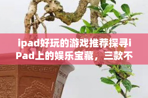 ipad好玩的游戏推荐探寻iPad上的娱乐宝藏，三款不容错过的游戏，三款不容错过的iPad游戏，探寻娱乐宝藏！