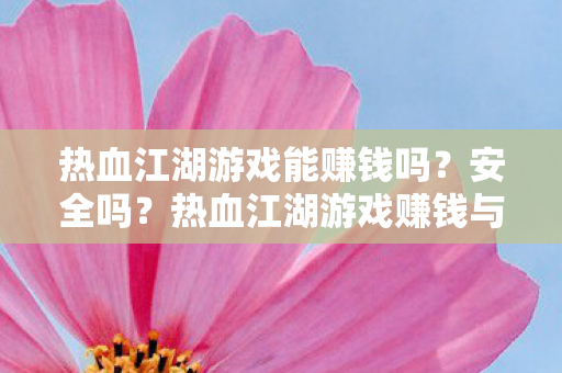 热血江湖游戏能赚钱吗?安全吗?热血江湖游戏赚钱与安全性解析 热血江湖游戏能赚钱吗?安全吗?热血江湖游戏赚钱与安全性解析
