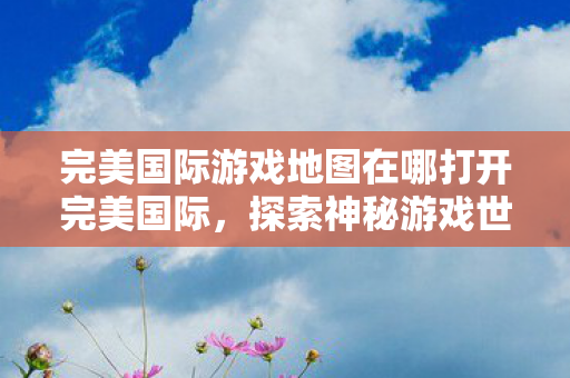 完美国际游戏地图在哪打开完美国际，探索神秘游戏世界的地图之旅，完美国际，探索神秘游戏世界的地图之旅