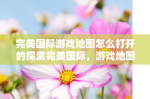 完美国际游戏地图怎么打开的探索完美国际图片