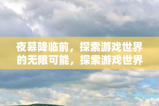 夜幕降临前，探索游戏世界的无限可能，探索游戏世界的无限可能，夜幕降临前的冒险