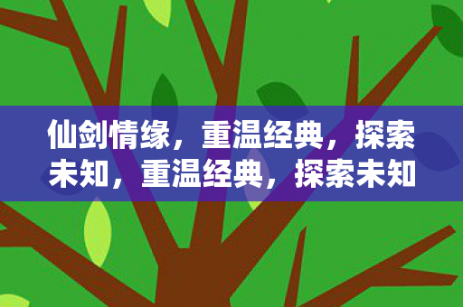 仙剑情缘，重温经典，探索未知，重温经典，探索未知，仙剑情缘的奇幻之旅