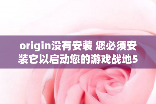 origin没有安装 您必须安装它以启动您的游戏战地5探索游戏世界的无限可能，未安装Origin下的游戏体验与选择，未安装Origin无法体验战地5游戏世界的无限可能