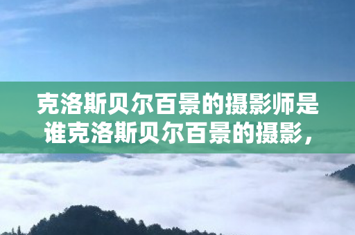 克洛斯贝尔百景的摄影师是谁克洛斯贝尔百景的摄影，探索梦幻世界的影像之旅，克洛斯贝尔摄影之旅，探索梦幻世界的影像盛宴