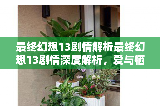 最终幻想13剧情解析最终幻想13剧情深度解析，爱与牺牲的奇幻之旅，最终幻想13，爱与牺牲的奇幻之旅剧情深度解析