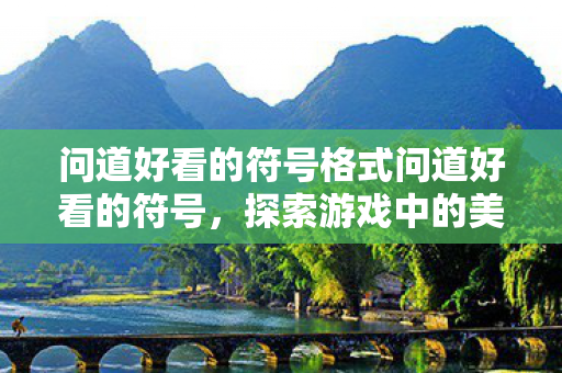 问道好看的符号格式问道好看的符号，探索游戏中的美学与创意，探索游戏中的美学与创意，打造好看的符号格式