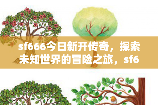 sf666今日新开传奇,探索未知世界的冒险之旅,sf666今日新开传奇,探索未知世界的冒险之旅 sf666今日新开传奇,探索未知世界的冒险之旅,sf666今日新开传奇,探索未知世界的冒险之旅