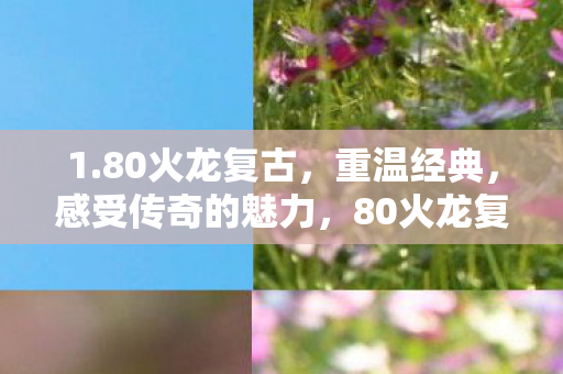 1.80火龙复古，重温经典，感受传奇的魅力，80火龙复古，重温经典，感受传奇魅力