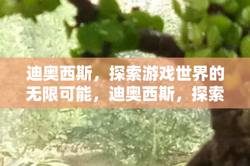 迪奥西斯,探索游戏世界的无限可能,迪奥西斯,探索游戏世界的无限可能 迪奥西斯,探索游戏世界的无限可能,迪奥西斯,探索游戏世界的无限可能