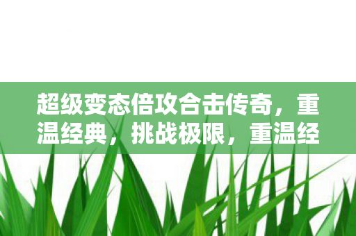 超级变态倍攻合击传奇，重温经典，挑战极限，重温经典挑战极限，超级变态倍攻合击传奇