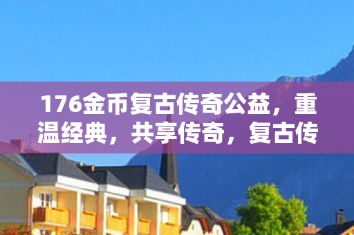 176金币复古传奇公益，重温经典，共享传奇，复古传奇公益，重温经典，共享传奇