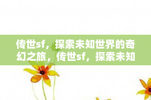 传世sf，探索未知世界的奇幻之旅，传世sf，探索未知世界的奇幻之旅